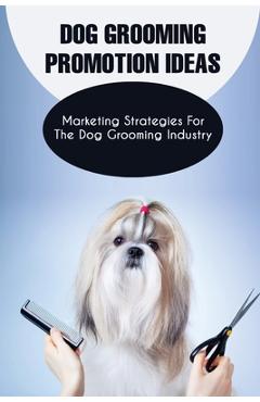 Poza produsului Dog Grooming Promotion Ideas: Marketing Strategies For The Dog Grooming Industry: Dog Grooming Promotion Ideas Book - Bella Leander