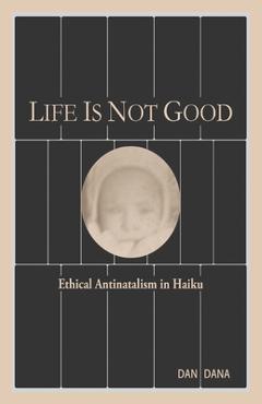 Coperta cărții 'Life Is Not Good: Ethical Antinatalism in Haiku (Color) - Dan Dana'
