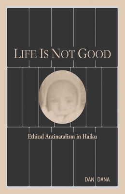 Coperta cărții 'Life Is Not Good: Ethical Antinatalism in Haiku (Color) - Dan Dana'