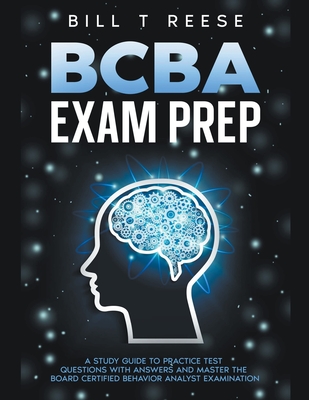 BCBA Exam Prep A Study Guide to Practice Test Questions With Answers and Master the Board Certified Behavior Analyst Examination - Bill T. Reese