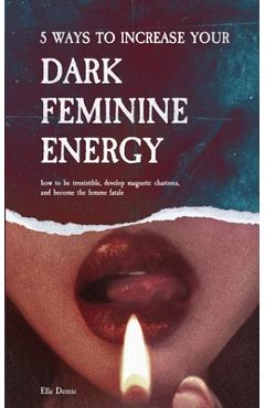 Poza produsului 5 Ways to Increase Your Dark Feminine Energy: How To Be Irresistible, Develop Magnetic Charisma, And Become The Femme Fatale - Ella Demie