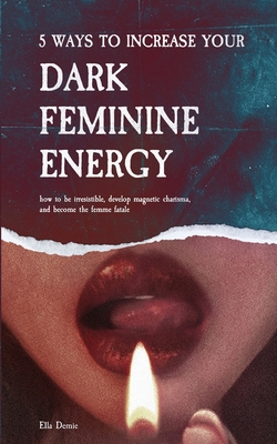5 Ways to Increase Your Dark Feminine Energy: How To Be Irresistible, Develop Magnetic Charisma, And Become The Femme Fatale - Ella Demie