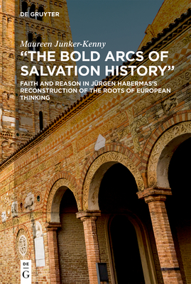 The Bold Arcs of Salvation History: Faith and Reason in Jürgen Habermas's Reconstruction of the Roots of European Thinking - Maureen Junker-kenny