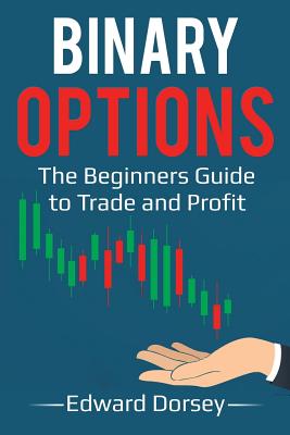 Binary Options: The Beginners Guide to Trade and Profit - Edward Dorsey
