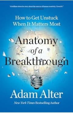 Anatomy of a Breakthrough: How to Get Unstuck When It Matters Most - Adam Alter