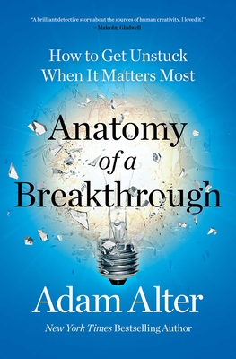 Anatomy of a Breakthrough: How to Get Unstuck When It Matters Most - Adam Alter