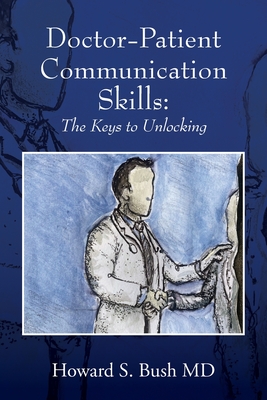 Doctor-Patient Communication Skills: The Keys to Unlocking - Howard S. Bush