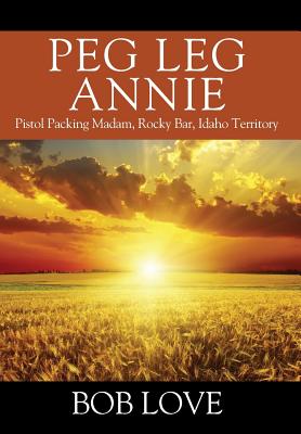 Peg Leg Annie: Pistol Packing Madam, Rocky Bar, Idaho Territory - Bob Love