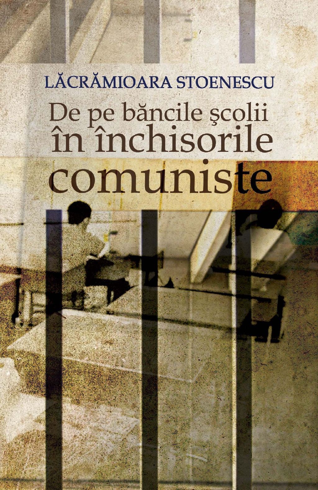De pe bancile scolii in inchisorile comuniste - Lacramioara Stoenescu