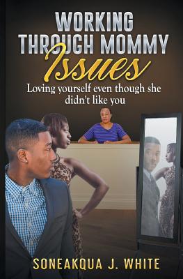 Working Through Mommy Issues: Loving Yourself Even Though She Didn't Like You - Soneakqua J. White