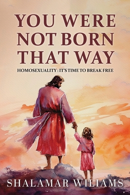 You Are Not Born That Way: Homosexuality: It's Time to Break Free - Shalamar Williams