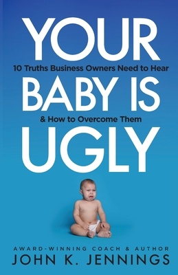 Your Baby Is Ugly: 10 truths business owners need to hear & how to o - John Jennings
