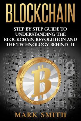 Blockchain: Step By Step Guide To Understanding The Blockchain Revolution And The Technology Behind It - Mark Smith