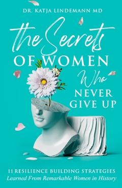 Coperta cărții 'The Secrets of Women Who Never Give Up: 11 Resilience Building Strategies Learned from Remarkable Women in History -'
