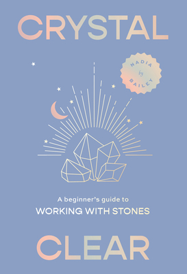 Crystal Clear: A Beginner's Guide to Working with Stones - Nadia Bailey