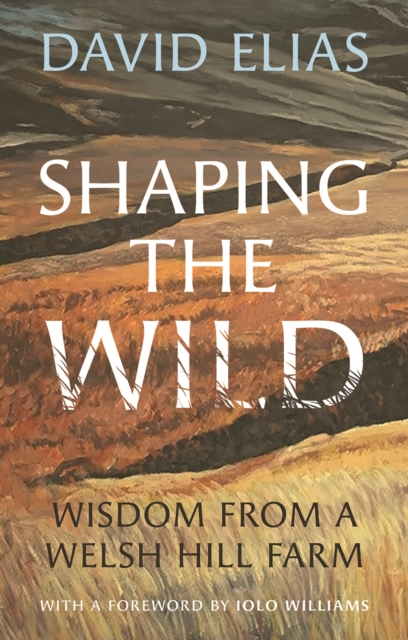 Shaping the Wild: Wisdom from a Welsh Hill Farm - David Elias