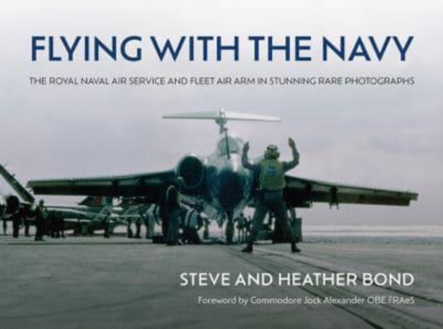 Flying with the Navy: The Royal Naval Air Service and Fleet Air Arm in Stunning Rare Photographs - Steve Bond