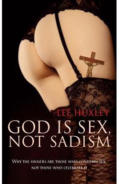 Coperta cărții 'God is Sex, not Sadism: Why the sinners are those who condemn sex, not those who celebrate it - Lee Huxley'