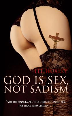 Coperta cărții 'God is Sex, not Sadism: Why the sinners are those who condemn sex, not those who celebrate it - Lee Huxley'