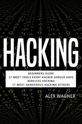 Hacking: Beginners Guide, 17 Must Tools every Hacker should have, Wireless Hacking & 17 Most Dangerous Hacking Attacks - Alex Wagner