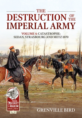 The Destruction of the Imperial Army Volume 4: Catastrophe: Sedan, Strasbourg and Metz - Grenville Bird