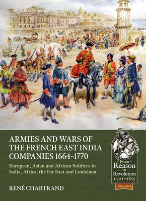 Armies and Wars of the French East India Companies 1664-1770: European, Asian and African Soldiers in India, Africa, the Far East and Louisiana - René Chartrand