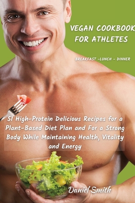 VEGAN COOKBOOK FOR ATHLETES Breakfast - Lunch - Dinner: 51 High-Protein Delicious Recipes for a Plant-Based Diet Plan and For a Strong Body While Main - Daniel Smith