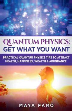 Poza produsului Quantum Physics: Get What You Want: Practical Quantum Physics Tips to Attract Health, Happiness, Wealth & Abundance - Maya Faro