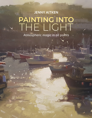 Painting Into the Light: How to Work Atmospheric Magic with Your Oil Paints - Jenny Aitken