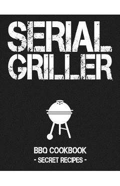 Coperta cărții 'Serial Griller: Grey BBQ Cookbook - Secret Recipes for Men - Pitmaster Bbq'