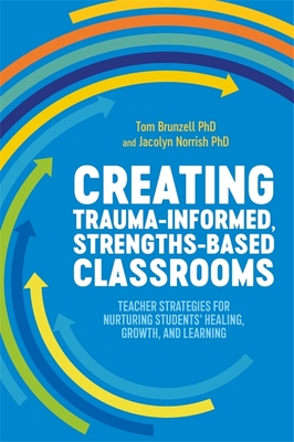 Creating Trauma-Informed, Strengths-Based Classrooms: Teacher Strategies for Nurturing Students' Healing, Growth, and Learning - Tom Brunzell