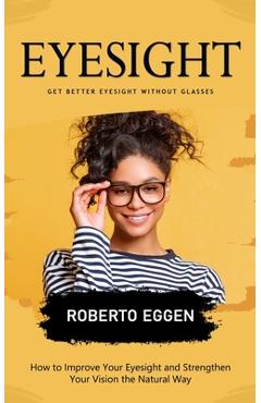 Coperta cărții 'Eyesight: Get Better Eyesight without Glasses (How to Improve Your Eyesight and Strengthen Your Vision the Natural Way)'