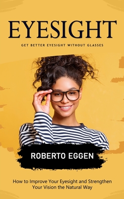 Eyesight: Get Better Eyesight without Glasses (How to Improve Your Eyesight and Strengthen Your Vision the Natural Way) - Roberto Eggen