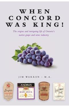 Poza produsului When Concord was King!: The origins and intriguing life of Ontario's native grape and wine industry - Jim Warren