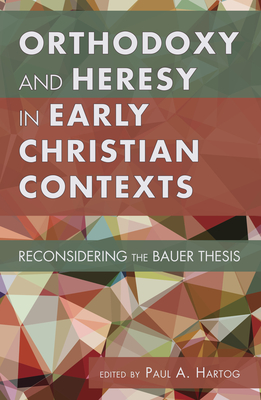 Orthodoxy and Heresy in Early Christian Contexts - Paul A. Hartog