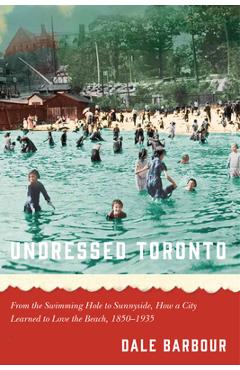Poza produsului Undressed Toronto: From the Swimming Hole to Sunnyside, How a City Learned to Love the Beach, 1850-1935 - Dale Barbour