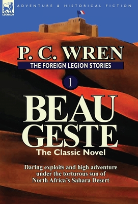 The Foreign Legion Stories 1: Beau Geste: Daring Exploits and High Adventure Under the Torturous Sun of North Africa's Sahara Desert - P. C. Wren