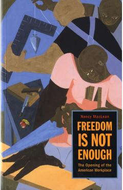 Poza produsului Freedom Is Not Enough: The Opening of the American Workplace - Nancy Maclean