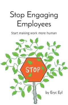 Coperta cărții 'Stop Engaging Employees: Start making work more human - Eryc Eyl'