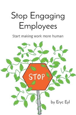 Stop Engaging Employees: Start making work more human - Eryc Eyl