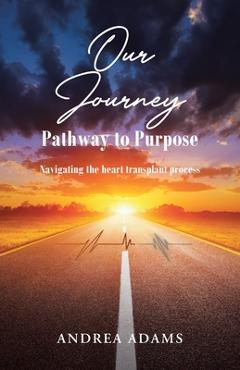 Coperta cărții 'Our Journey: Pathway to Purpose: Navigating the heart transplant process - Andrea Adams'