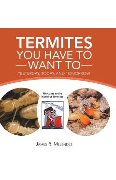 Coperta cărții 'Termites You Have to Want To: Yesterday, Today, and Tomorrow - James R. Melendez'