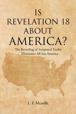Is Revelation 18 about America?: The Revealing of Scriptural Truths Eliminates All but America - L. F. Mcardle