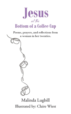 Jesus at the Bottom of a Coffee Cup: Poems, prayers, and reflections from a woman in her twenties. - Malinda Lugbill