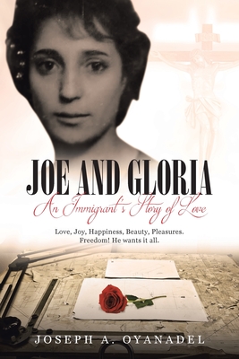 Joe and Gloria An Immigrant's Story of Love: Love, joy, happiness, beauty, pleasures. Freedom! He wants it all. - Joseph A. Oyanadel