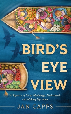 Bird's Eye View: A Tapestry of Maya Mythology, Motherhood, and Making Life Anew - Jan Capps