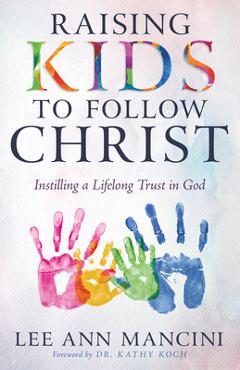 Coperta cărții 'Raising Kids to Follow Christ: Instilling a Lifelong Trust in God - Lee Ann Mancini'