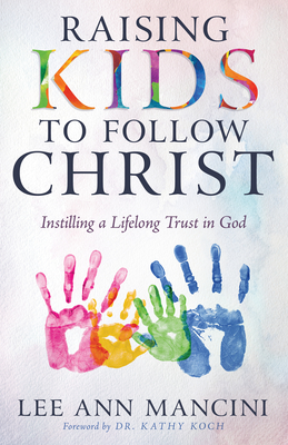 Raising Kids to Follow Christ: Instilling a Lifelong Trust in God - Lee Ann Mancini