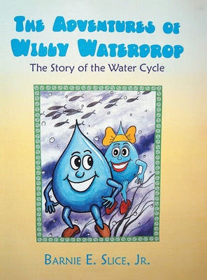 The Adventures of Willy Waterdrop: The Story of the Water Cycle - Barnie E. Slice