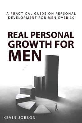 Real Personal Growth for Men: A Practical Guide on Personal Development for Men Over 30 - Kevin Jobson